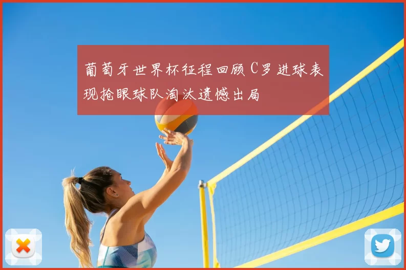 葡萄牙世界杯征程回顾 C罗进球表现抢眼球队淘汰遗憾出局