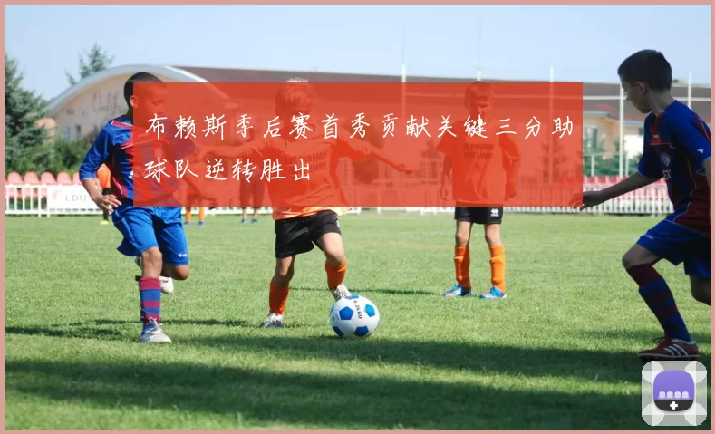 布赖斯季后赛首秀贡献关键三分助球队逆转胜出
