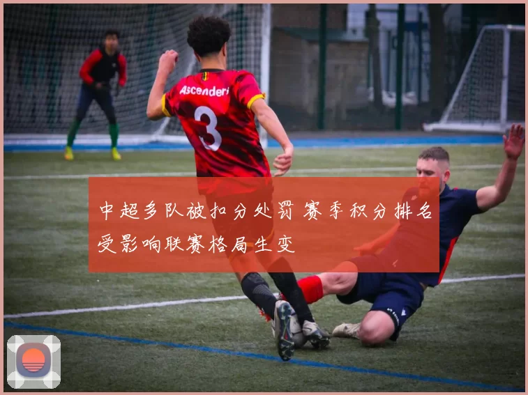 中超多队被扣分处罚 赛季积分排名受影响联赛格局生变