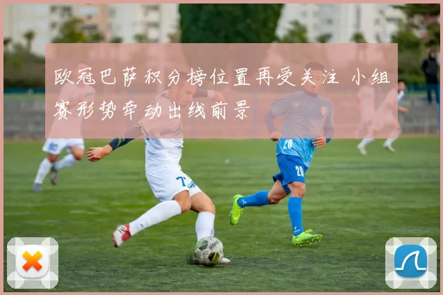 欧冠巴萨积分榜位置再受关注 小组赛形势牵动出线前景