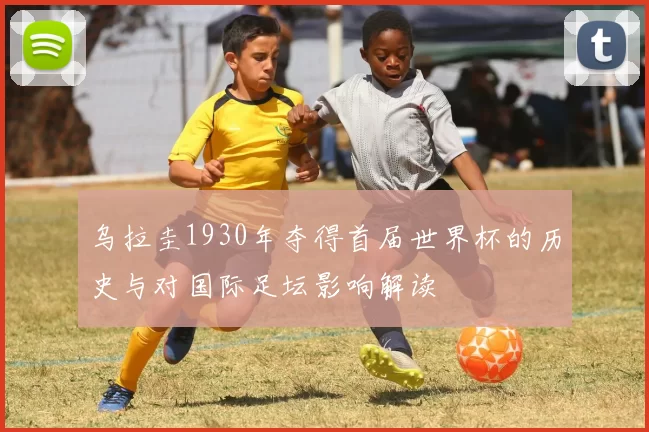 乌拉圭1930年夺得首届世界杯的历史与对国际足坛影响解读