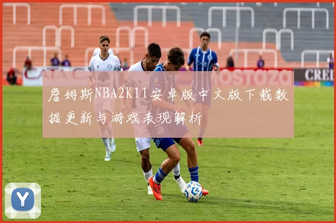 詹姆斯NBA2K11安卓版中文版下载数据更新与游戏表现解析