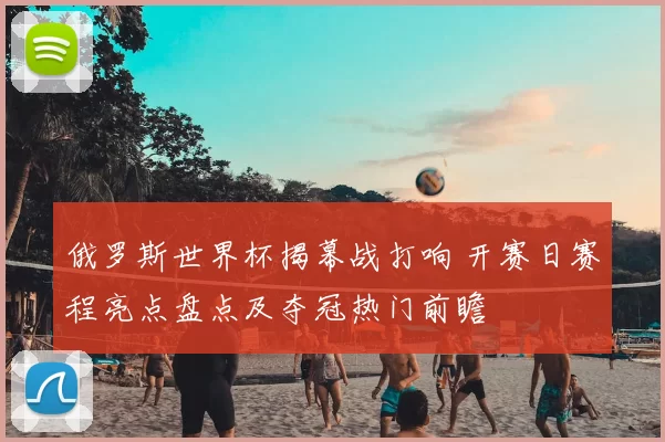 俄罗斯世界杯揭幕战打响 开赛日赛程亮点盘点及夺冠热门前瞻