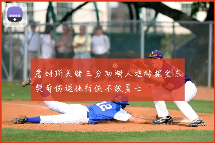 詹姆斯关键三分助湖人逆转掘金东契奇伤退独行侠不敌勇士