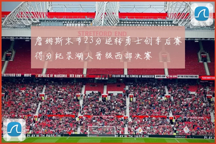 詹姆斯末节23分逆转勇士创季后赛得分纪录湖人晋级西部决赛