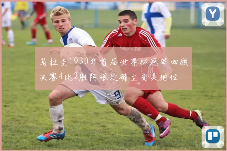 乌拉圭1930年首届世界杯冠军回顾决赛4比2胜阿根廷确立南美地位