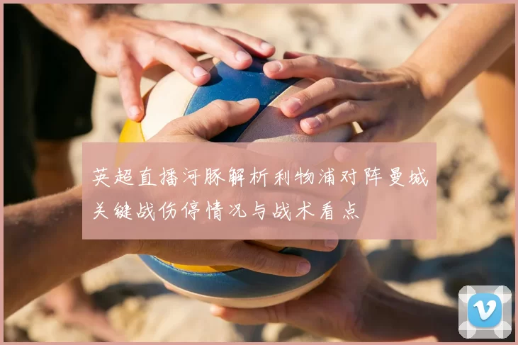 英超直播河豚解析利物浦对阵曼城关键战伤停情况与战术看点