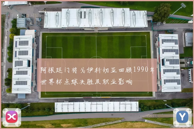 阿根廷门将戈伊科切亚回顾1990年世界杯点球决胜及职业影响