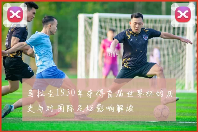 乌拉圭1930年夺得首届世界杯的历史与对国际足坛影响解读