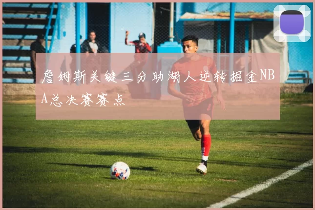 詹姆斯关键三分助湖人逆转掘金NBA总决赛赛点