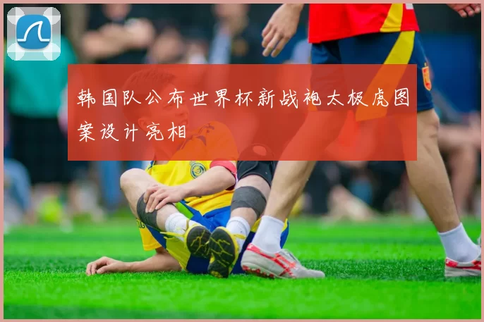 韩国队公布世界杯新战袍太极虎图案设计亮相