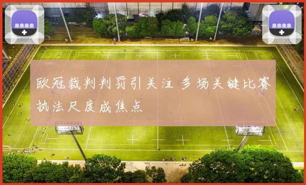欧冠裁判判罚引关注 多场关键比赛执法尺度成焦点