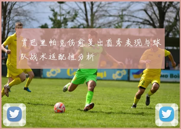 贾巴里帕克伤愈复出首秀表现与球队战术适配性分析