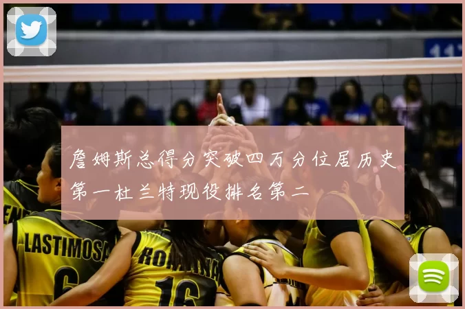 詹姆斯总得分突破四万分位居历史第一杜兰特现役排名第二