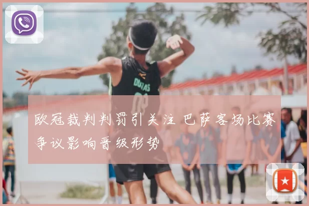 欧冠裁判判罚引关注 巴萨客场比赛争议影响晋级形势